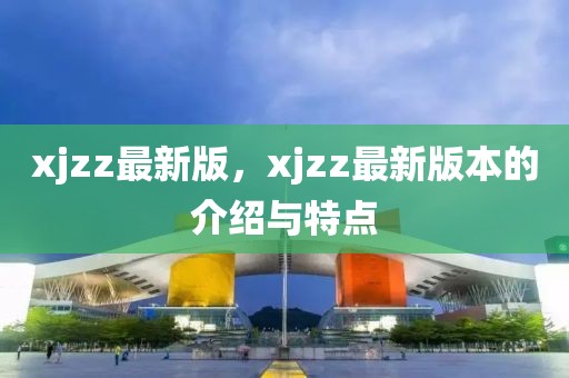 xjzz最新版，xjzz最新版本的介紹與特點(diǎn)