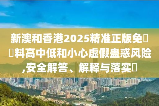 新澳和香港2025精準(zhǔn)正版免費(fèi)資料高中低和小心虛假蠱惑風(fēng)險(xiǎn),安全解答、解釋與落實(shí)?