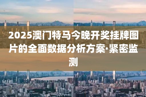 2025澳門特馬今晚開獎掛牌圖片的全面數(shù)據(jù)分析方案·緊密監(jiān)測