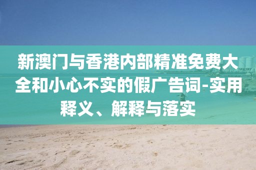 新澳門與香港內(nèi)部精準(zhǔn)免費(fèi)大全和小心不實(shí)的假?gòu)V告詞-實(shí)用釋義、解釋與落實(shí)