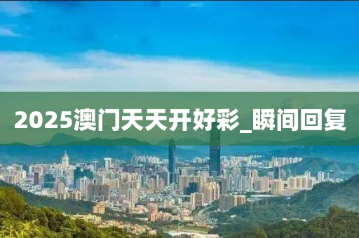 2025澳門天天開好彩_瞬間回復(fù)