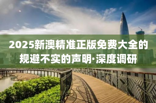 2025新澳精準(zhǔn)正版免費(fèi)大全的規(guī)避不實(shí)的聲明·深度調(diào)研