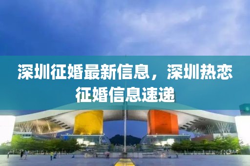 深圳征婚最新信息，深圳熱戀征婚信息速遞