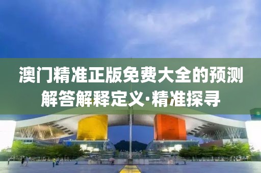 澳門精準(zhǔn)正版免費(fèi)大全的預(yù)測解答解釋定義·精準(zhǔn)探尋