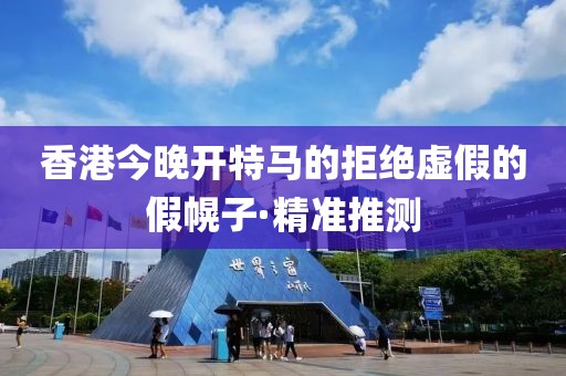 香港今晚開特馬的拒絕虛假的假幌子·精準推測