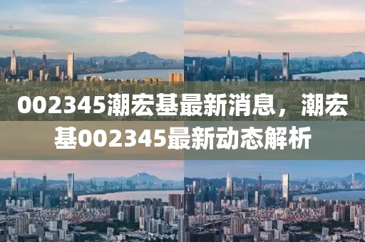 002345潮宏基最新消息，潮宏基002345最新動態(tài)解析