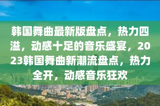 韓國舞曲最新版盤點(diǎn)，熱力四溢，動感十足的音樂盛宴，2023韓國舞曲新潮流盤點(diǎn)，熱力全開，動感音樂狂歡