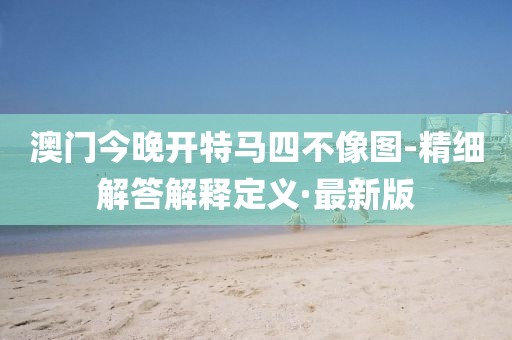 澳門今晚開特馬四不像圖-精細(xì)解答解釋定義·最新版