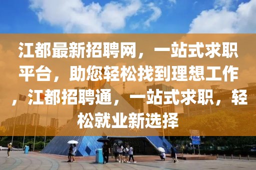 江都最新招聘網(wǎng)，一站式求職平臺，助您輕松找到理想工作，江都招聘通，一站式求職，輕松就業(yè)新選擇