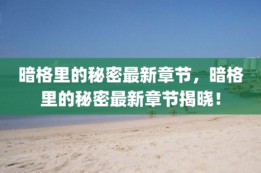 暗格里的秘密最新章節(jié)，暗格里的秘密最新章節(jié)揭曉！