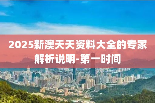 2025新澳天天資料大全的專家解析說明-第一時間