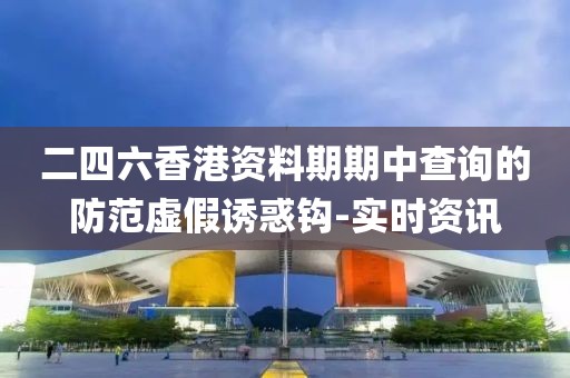 二四六香港資料期期中查詢的防范虛假誘惑鉤-實(shí)時(shí)資訊
