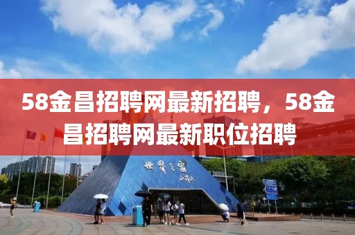 58金昌招聘網(wǎng)最新招聘，58金昌招聘網(wǎng)最新職位招聘