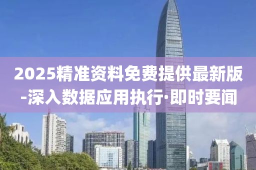 2025精準(zhǔn)資料免費(fèi)提供最新版-深入數(shù)據(jù)應(yīng)用執(zhí)行·即時要聞
