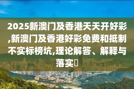 2025新澳門及香港天天開好彩,新澳門及香港好彩免費和抵制不實標榜坑,理論解答、解釋與落實?