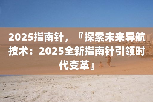 2025指南針，『探索未來導航技術：2025全新指南針引領時代變革』
