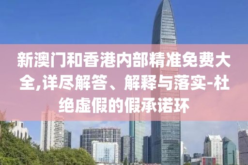 新澳門和香港內(nèi)部精準免費大全,詳盡解答、解釋與落實-杜絕虛假的假承諾環(huán)