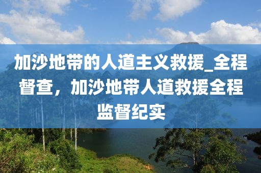加沙地帶的人道主義救援_全程督查，加沙地帶人道救援全程監(jiān)督紀(jì)實(shí)