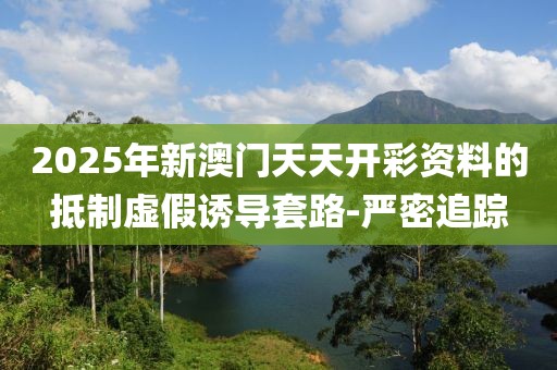 2025年新澳門天天開彩資料的抵制虛假誘導套路-嚴密追蹤