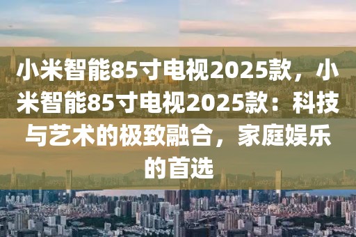 小米智能85寸電視2025款，小米智能85寸電視2025款：科技與藝術(shù)的極致融合，家庭娛樂的首選