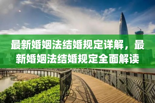 最新婚姻法結(jié)婚規(guī)定詳解，最新婚姻法結(jié)婚規(guī)定全面解讀