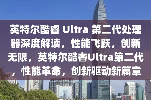 英特爾酷睿 Ultra 第二代處理器深度解讀，性能飛躍，創(chuàng)新無限，英特爾酷睿Ultra第二代，性能革命，創(chuàng)新驅(qū)動(dòng)新篇章