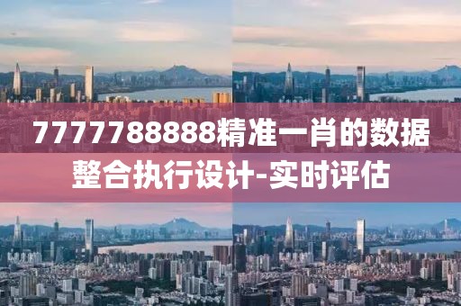 7777788888精準一肖的數(shù)據(jù)整合執(zhí)行設(shè)計-實時評估