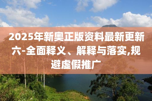 2025年新奧正版資料最新更新六-全面釋義、解釋與落實(shí),規(guī)避虛假推廣