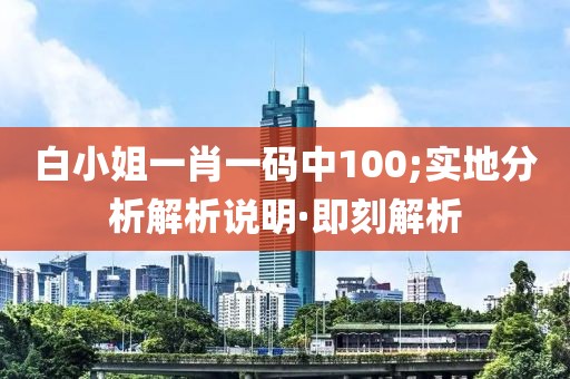 白小姐一肖一碼中100;實(shí)地分析解析說明·即刻解析