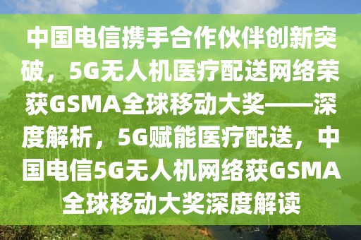 中國(guó)電信攜手合作伙伴創(chuàng)新突破，5G無人機(jī)醫(yī)療配送網(wǎng)絡(luò)榮獲GSMA全球移動(dòng)大獎(jiǎng)——深度解析，5G賦能醫(yī)療配送，中國(guó)電信5G無人機(jī)網(wǎng)絡(luò)獲GSMA全球移動(dòng)大獎(jiǎng)深度解讀