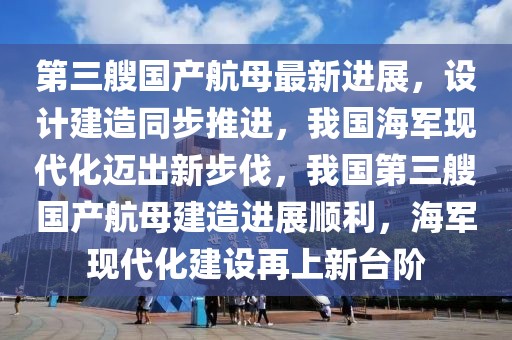 第三艘國(guó)產(chǎn)航母最新進(jìn)展，設(shè)計(jì)建造同步推進(jìn)，我國(guó)海軍現(xiàn)代化邁出新步伐，我國(guó)第三艘國(guó)產(chǎn)航母建造進(jìn)展順利，海軍現(xiàn)代化建設(shè)再上新臺(tái)階