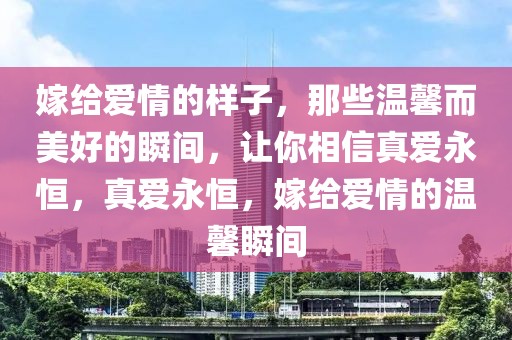 嫁給愛情的樣子，那些溫馨而美好的瞬間，讓你相信真愛永恒，真愛永恒，嫁給愛情的溫馨瞬間