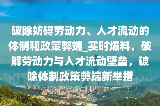破除妨礙勞動力、人才流動的體制和政策弊端_實時爆料，破解勞動力與人才流動壁壘，破除體制政策弊端新舉措