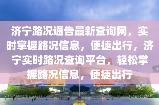 濟(jì)寧路況通告最新查詢網(wǎng)，實(shí)時(shí)掌握路況信息，便捷出行，濟(jì)寧實(shí)時(shí)路況查詢平臺(tái)，輕松掌握路況信息，便捷出行