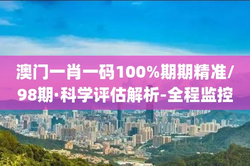澳門一肖一碼100%期期精準/98期·科學評估解析-全程監(jiān)控