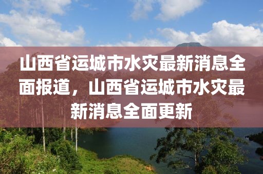 山西省運城市水災(zāi)最新消息全面報道，山西省運城市水災(zāi)最新消息全面更新