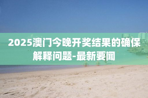 2025澳門今晚開獎(jiǎng)結(jié)果的確保解釋問題-最新要聞