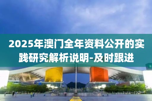 2025年澳門全年資料公開的實踐研究解析說明-及時跟進