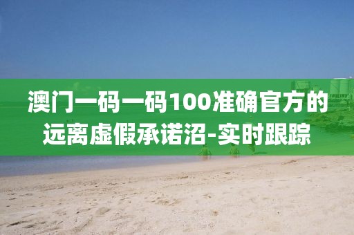 澳門一碼一碼100準(zhǔn)確官方的遠(yuǎn)離虛假承諾沼-實時跟蹤