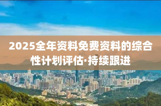 2025全年資料免費資料的綜合性計劃評估·持續(xù)跟進