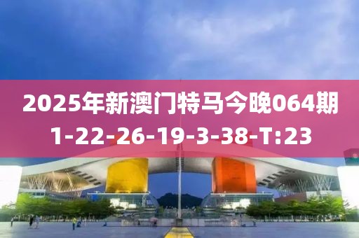 2025年新澳門特馬今晚064期1-22-26-19-3-38-T:23