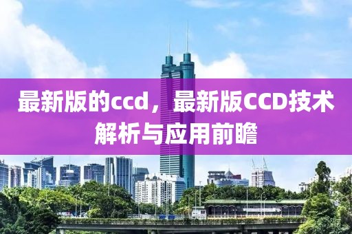 最新版的ccd，最新版CCD技術(shù)解析與應(yīng)用前瞻