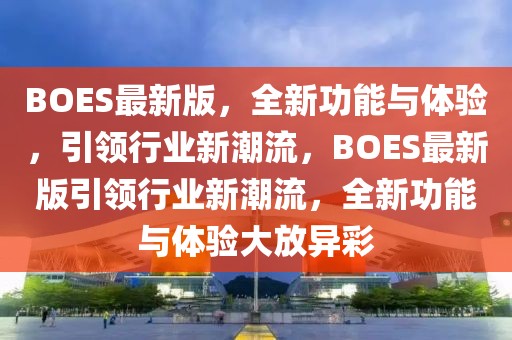 BOES最新版，全新功能與體驗(yàn)，引領(lǐng)行業(yè)新潮流，BOES最新版引領(lǐng)行業(yè)新潮流，全新功能與體驗(yàn)大放異彩
