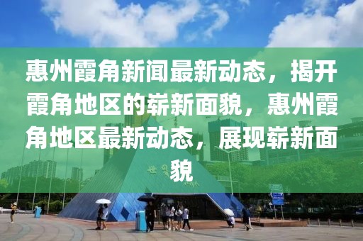 惠州霞角新聞最新動(dòng)態(tài)，揭開(kāi)霞角地區(qū)的嶄新面貌，惠州霞角地區(qū)最新動(dòng)態(tài)，展現(xiàn)嶄新面貌