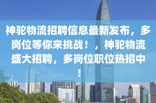 神駝物流招聘信息最新發(fā)布，多崗位等你來(lái)挑戰(zhàn)！，神駝物流盛大招聘，多崗位職位熱招中！