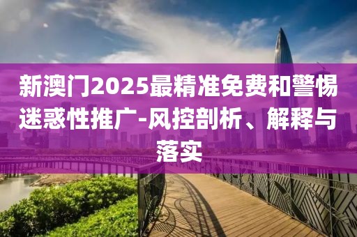 新澳門2025最精準免費和警惕迷惑性推廣-風控剖析、解釋與落實