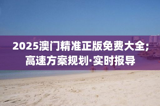 2025澳門精準(zhǔn)正版免費(fèi)大全;高速方案規(guī)劃·實(shí)時報(bào)導(dǎo)