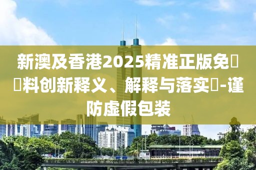 新澳及香港2025精準(zhǔn)正版免費(fèi)資料創(chuàng)新釋義、解釋與落實(shí)?-謹(jǐn)防虛假包裝