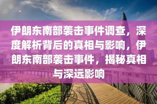 伊朗東南部襲擊事件調(diào)查，深度解析背后的真相與影響，伊朗東南部襲擊事件，揭秘真相與深遠(yuǎn)影響