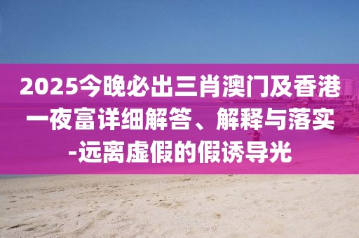 2025今晚必出三肖澳門及香港一夜富詳細(xì)解答、解釋與落實(shí)-遠(yuǎn)離虛假的假誘導(dǎo)光
